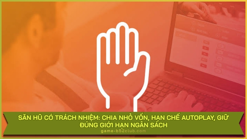 Săn hũ có trách nhiệm: Chia nhỏ vốn, hạn chế Autoplay, giữ đúng giới hạn ngân sách.