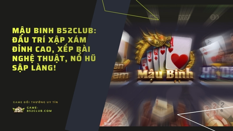 Mậu Binh B52Club: Đấu trí Xập Xám đỉnh cao, xếp bài nghệ thuật, nổ hũ sập làng!